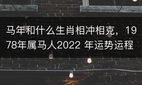 马年和什么生肖相冲相克，1978年属马人2022 年运势运程