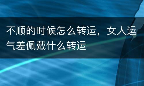不顺的时候怎么转运，女人运气差佩戴什么转运
