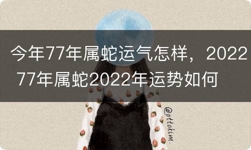 今年77年属蛇运气怎样，2022 77年属蛇2022年运势如何