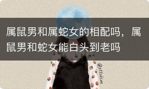 属鼠男和属蛇女的相配吗，属鼠男和蛇女能白头到老吗