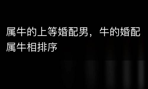 属牛的上等婚配男，牛的婚配属牛相排序