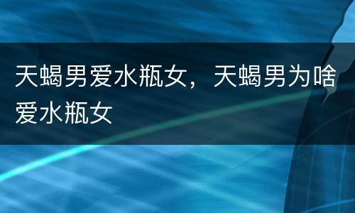 天蝎男爱水瓶女，天蝎男为啥爱水瓶女
