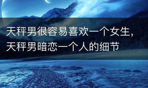 天秤男很容易喜欢一个女生，天秤男暗恋一个人的细节