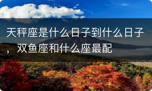 天秤座是什么日子到什么日子，双鱼座和什么座最配
