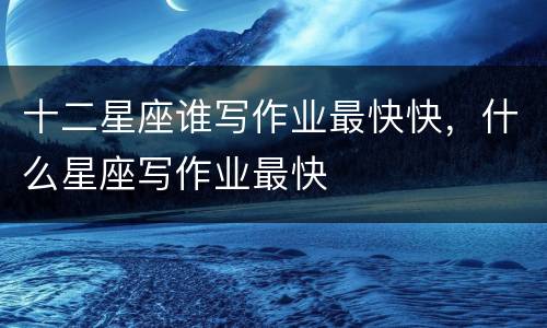 十二星座谁写作业最快快，什么星座写作业最快