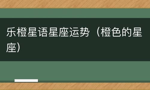 乐橙星语星座运势（橙色的星座）