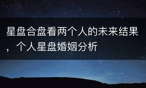 星盘合盘看两个人的未来结果，个人星盘婚姻分析