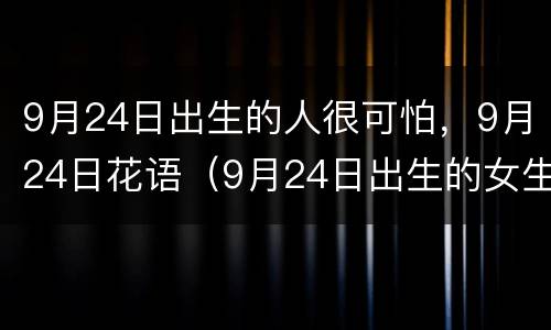 9月24日出生的人很可怕，9月24日花语（9月24日出生的女生）