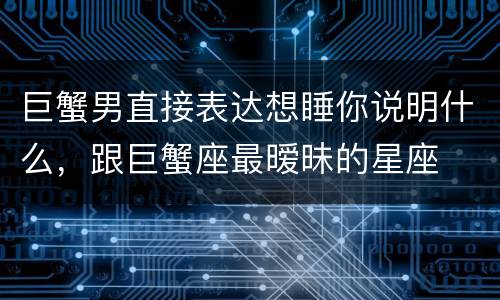 巨蟹男直接表达想睡你说明什么，跟巨蟹座最暧昧的星座