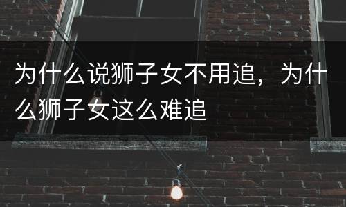 为什么说狮子女不用追，为什么狮子女这么难追