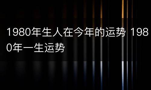 1980年生人在今年的运势 1980年一生运势