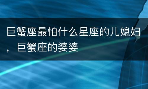 巨蟹座最怕什么星座的儿媳妇，巨蟹座的婆婆