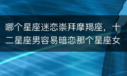 哪个星座迷恋崇拜摩羯座，十二星座男容易暗恋那个星座女