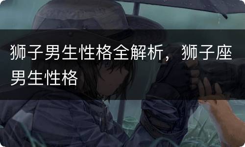狮子男生性格全解析，狮子座男生性格