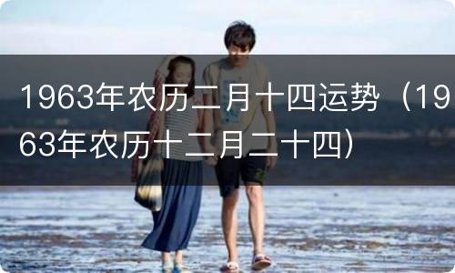 1963年农历二月十四运势（1963年农历十二月二十四）