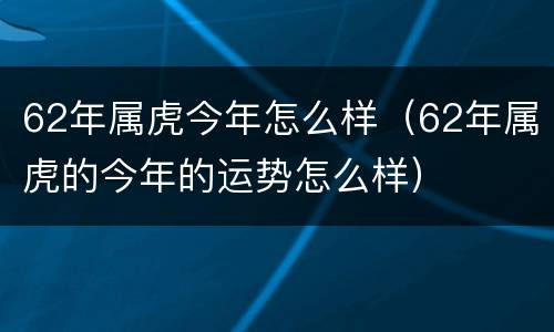 62年属虎今年怎么样（62年属虎的今年的运势怎么样）