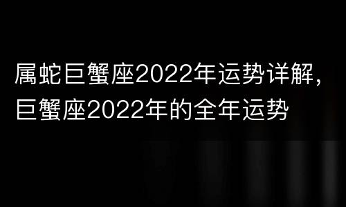 属蛇巨蟹座2022年运势详解，巨蟹座2022年的全年运势