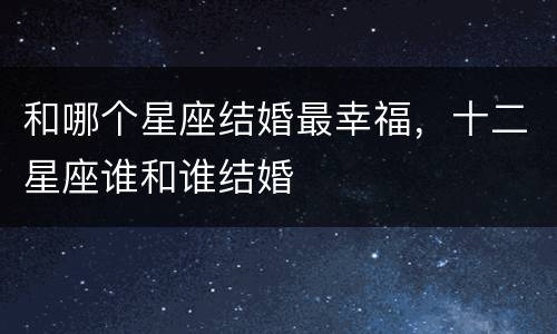 和哪个星座结婚最幸福，十二星座谁和谁结婚