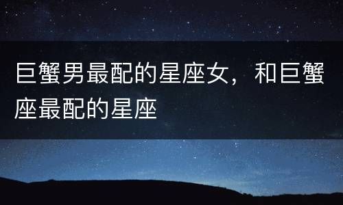 巨蟹男最配的星座女，和巨蟹座最配的星座