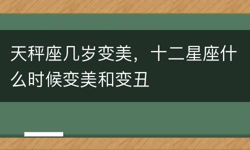 天秤座几岁变美，十二星座什么时候变美和变丑