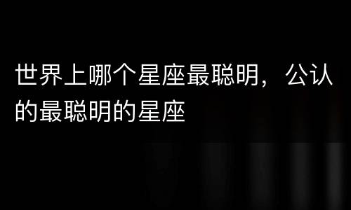 世界上哪个星座最聪明，公认的最聪明的星座