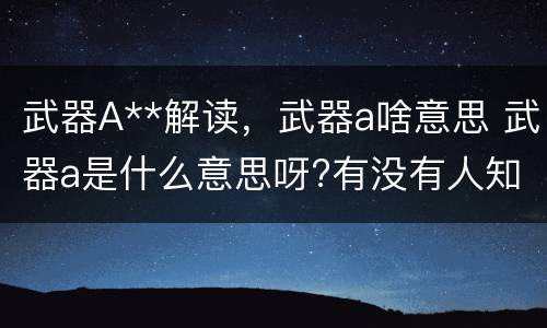 武器A**解读，武器a啥意思 武器a是什么意思呀?有没有人知道?