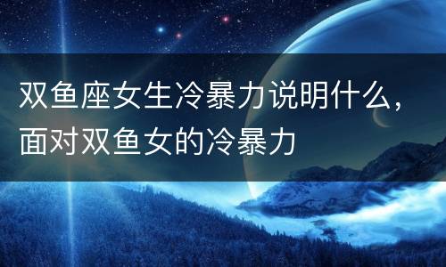 双鱼座女生冷暴力说明什么，面对双鱼女的冷暴力