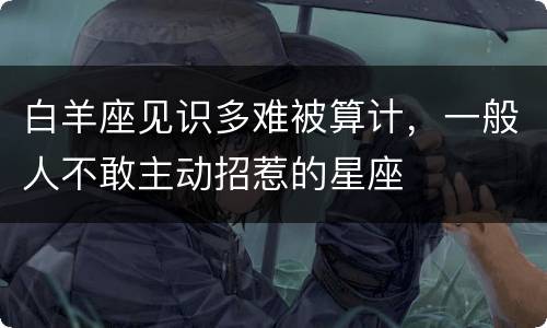 白羊座见识多难被算计，一般人不敢主动招惹的星座