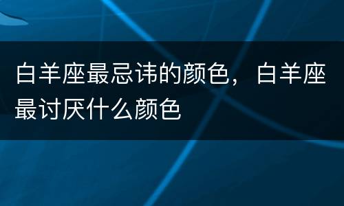 白羊座最忌讳的颜色，白羊座最讨厌什么颜色
