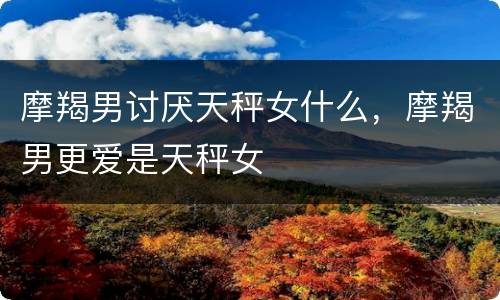 摩羯男讨厌天秤女什么，摩羯男更爱是天秤女