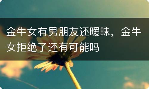 金牛女有男朋友还暧昧，金牛女拒绝了还有可能吗