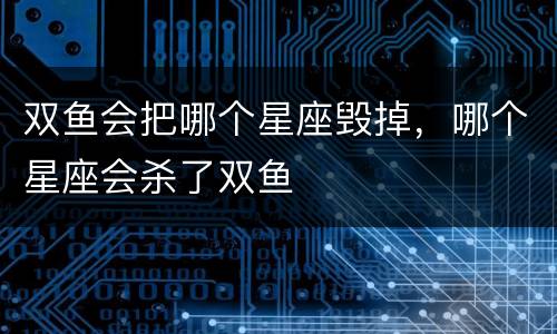 双鱼会把哪个星座毁掉，哪个星座会杀了双鱼