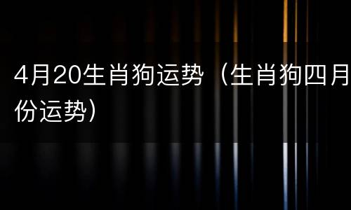 4月20生肖狗运势（生肖狗四月份运势）