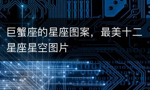 巨蟹座的星座图案，最美十二星座星空图片