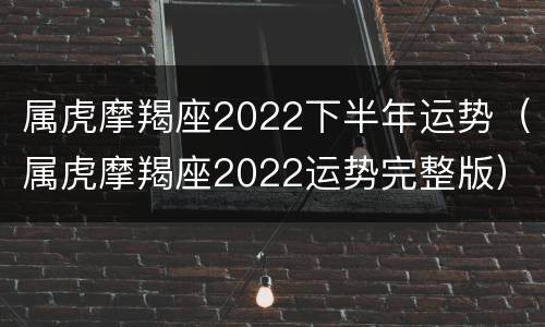 属虎摩羯座2022下半年运势（属虎摩羯座2022运势完整版）