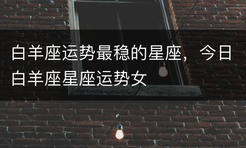 白羊座运势最稳的星座，今日白羊座星座运势女