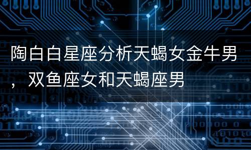 陶白白星座分析天蝎女金牛男，双鱼座女和天蝎座男