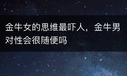 金牛女的思维最吓人，金牛男对性会很随便吗