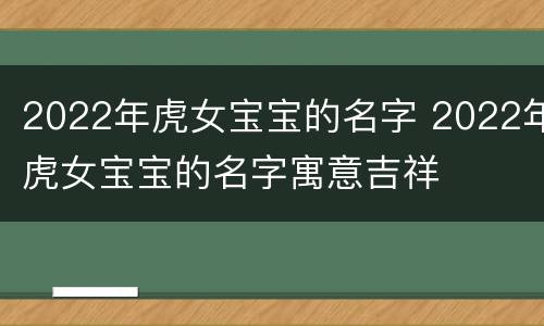 2022年虎女宝宝的名字 2022年虎女宝宝的名字寓意吉祥
