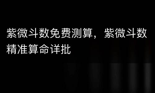 紫微斗数免费测算，紫微斗数精准算命详批