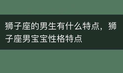 狮子座的男生有什么特点，狮子座男宝宝性格特点
