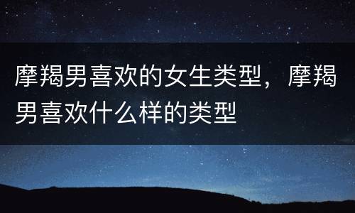 摩羯男喜欢的女生类型，摩羯男喜欢什么样的类型