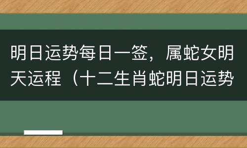 明日运势每日一签，属蛇女明天运程（十二生肖蛇明日运势）