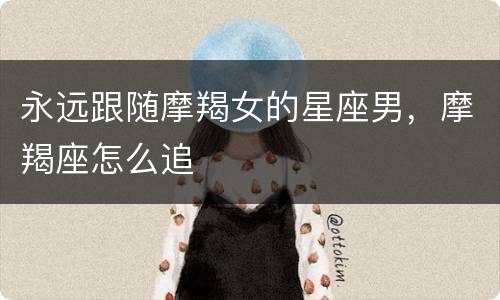 永远跟随摩羯女的星座男，摩羯座怎么追