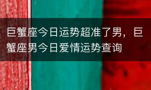 巨蟹座今日运势超准了男，巨蟹座男今日爱情运势查询