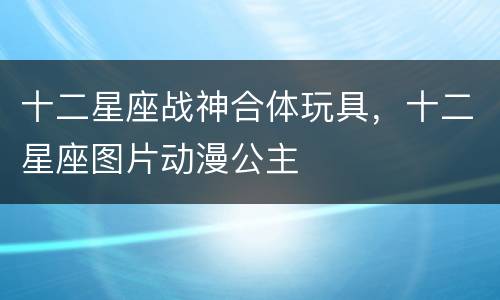 十二星座战神合体玩具，十二星座图片动漫公主