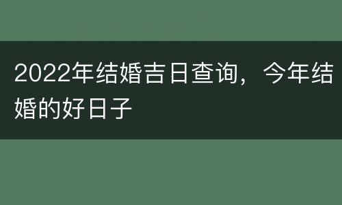 2022年结婚吉日查询，今年结婚的好日子
