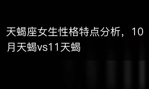 天蝎座女生性格特点分析，10月天蝎vs11天蝎
