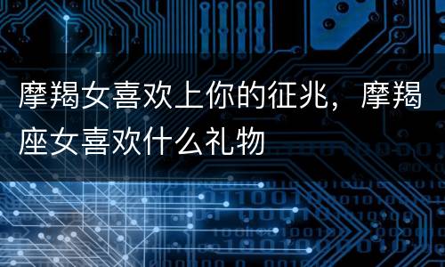 摩羯女喜欢上你的征兆，摩羯座女喜欢什么礼物