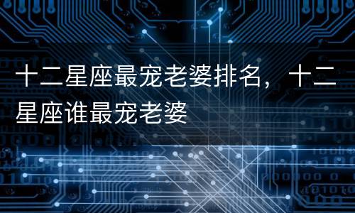 十二星座最宠老婆排名，十二星座谁最宠老婆